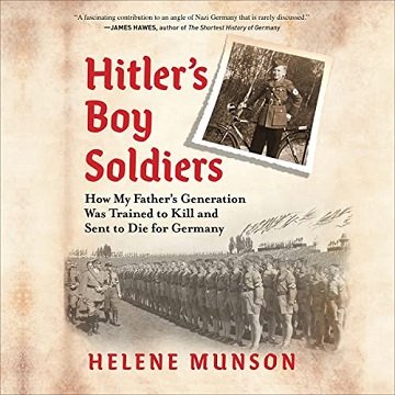 Hitler's Boy Soldiers How My Father's Generation Was Trained to Kill and Sent to Die for Germany [Audiobook]
