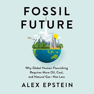 Fossil Future Why Global Human Flourishing Requires More Oil, Coal, and Natural Gas—Not Less [Audiobook]