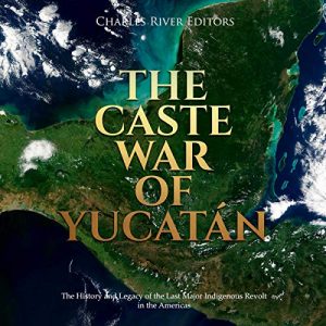 The Caste War of Yucatán The History and Legacy of the Last Major Indigenous Revolt in the Americas [Audiobook]