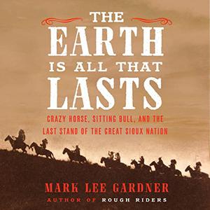 The Earth Is All That Lasts Crazy Horse, Sitting Bull, and the Last Stand of the Great Sioux Nation [Audiobook]