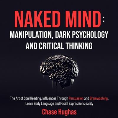 Naked Mind Manipulation, Dark Psychology and Critical Thinking The Art of Soul Reading, Influences Through Persuasion