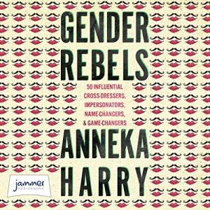 Gender Rebels 50 Influential Cross-Dressers, Impersonators, Name-Changers, and Game-Changers [Audiobook]