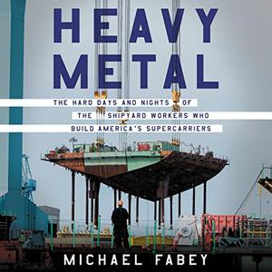 Heavy Metal The Hard Days and Nights of the Shipyard Workers Who Build America’s Supercarriers [Audiobook]