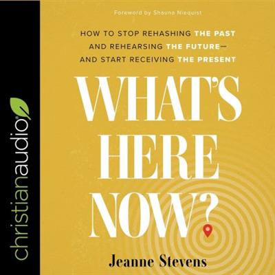 What's Here Now How to Stop Rehashing the Past and Rehearsing the Future--and Start Receiving the Present