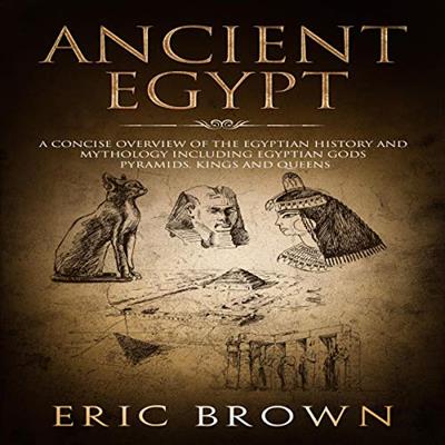 Ancient Egypt A Concise Overview of the Egyptian History and Mythology Including the Egyptian Gods, Pyramids, Kings and Queens