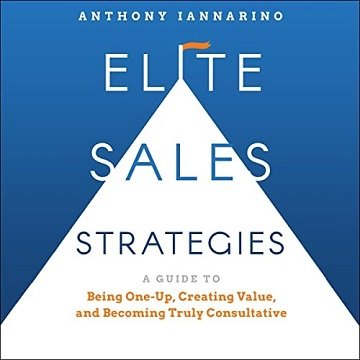 Elite Sales Strategies A Guide to Being One-Up, Creating Value, and Becoming Truly Consultative [Audiobook]