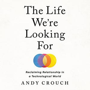 The Life We're Looking For Reclaiming Relationship in a Technological World [Audiobook]