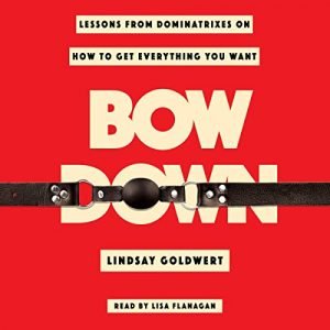 Bow Down Lessons from Dominatrixes on How to Get Everything You Want [Audiobook]