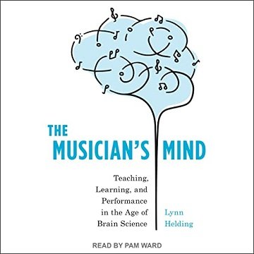 The Musician’s Mind Teaching, Learning, and Performance in the Age of Brain Science [Audiobook]