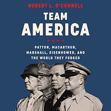 Team America Patton, MacArthur, Marshall, Eisenhower, and the World They Forged [Audiobook]