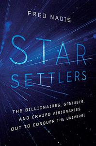 Star Settlers The Billionaires, Geniuses, and Crazed Visionaries Out to Conquer the Universe