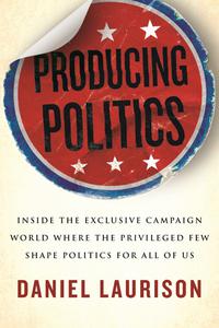 Producing Politics Inside the Exclusive Campaign World Where the Privileged Few Shape Politics for All of Us