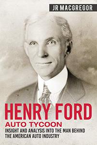 Henry Ford – Auto Tycoon Insight and Analysis into the Man Behind the American Auto Industry