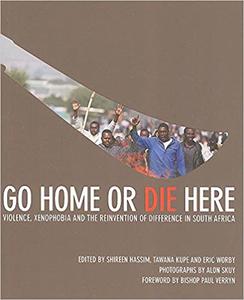 Go Home or Die Here Violence, Xenophobia and the Reinvention of Difference in South Africa