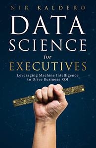 Data Science for Executives Leveraging Machine Intelligence to Drive Business ROI