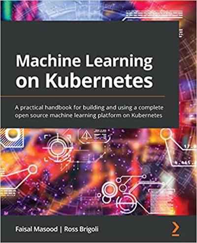 Machine Learning on Kubernetes A practical handbook for building and using a complete open source machine learning platform