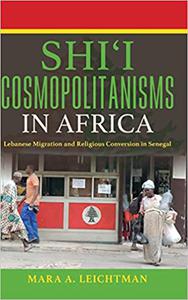 Shi’i Cosmopolitanisms in Africa Lebanese Migration and Religious Conversion in Senegal