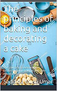 The principles of baking and decorating a cake The journey to becoming professional in baking and cake decoration