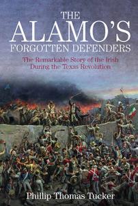 The Alamo's Forgotten Defenders The Remarkable Story of the Irish During the Texas Revolution