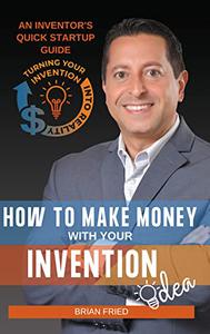 How to Make Money with Your Invention Idea An Inventor's Quick Startup Guide
