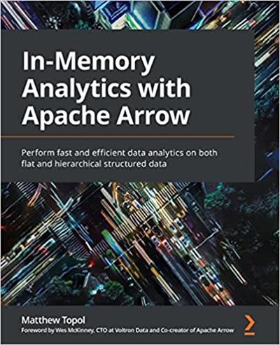 In-Memory Analytics with Apache Arrow Perform fast and efficient data analytics on both flat and hierarchical structured data