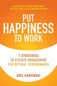 Put Happiness to Work 7 Strategies to Elevate Engagement for Optimal Performance