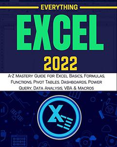 EVERYTHING EXCEL 2022: A Z Mastery Guide for Excel Basics, Formulas, Functions, Pivot Tables, Dashboards, Power Query