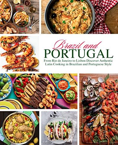 Brazil and Portugal: From Rio de Janeiro to Lisbon Discover Authentic Latin Cooking in Brazilian and Portuguese Style