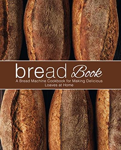 Bread Book: A Bread Machine Cookbook for Making Delicious Loaves at Home