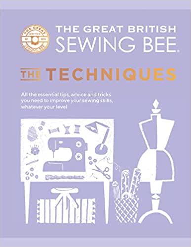The Great British Sewing Bee: The Techniques : All the Essential Tips, Advice and Tricks You Need to Improve Your Sewing Skills