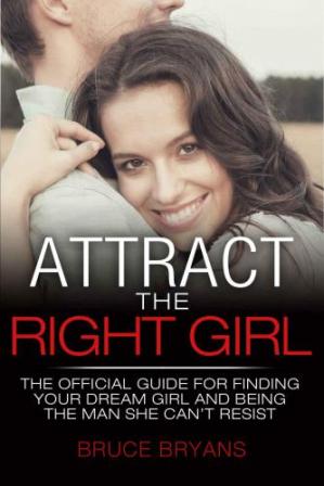 Attract the Right Girl: The Official Guide for Finding Your Dream Girl and Being the Man She Can't Resist