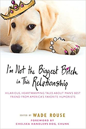 I'm Not the Biggest Bitch in This Relationship: Hilarious, Heartwarming Tales About Man's Best Friend from America's Fav