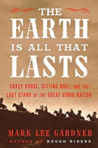 The Earth Is All That Lasts: Crazy Horse, Sitting Bull, and the Last Stand of the Great Sioux Nation