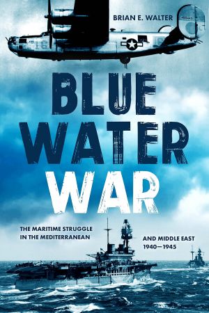 Blue Water War: The Maritime Struggle in the Mediterranean and Middle East, 1940–1945