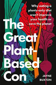 The Great Plant Based Con: Why eating a plants only diet won't improve your health or save the planet
