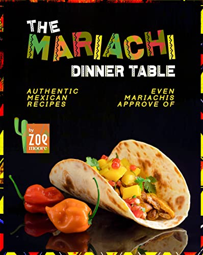The Mariachi Dinner Table: Authentic Mexican Recipes Even Mariachis Approve Of