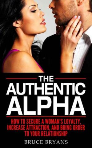 The Authentic Alpha: How To Secure A Woman's Loyalty, Increase Attraction, And Bring Order To Your Relationship