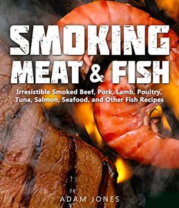 Smoking Meat & Fish: Irresistible Smoked Beef, Pork, Lamb, Poultry, Tuna, Salmon, Seafood, and Other Fish Recipes
