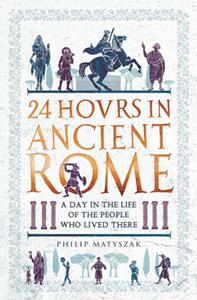24 Hours in Ancient Rome : A Day in the Life of the People Who Lived There (AZW3)