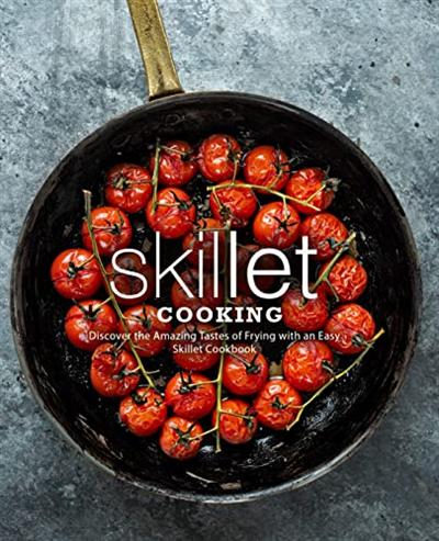 Skillet Cooking: Discover the Amazing Tastes of Frying with an Easy Skillet Cookbook (2nd Edition)