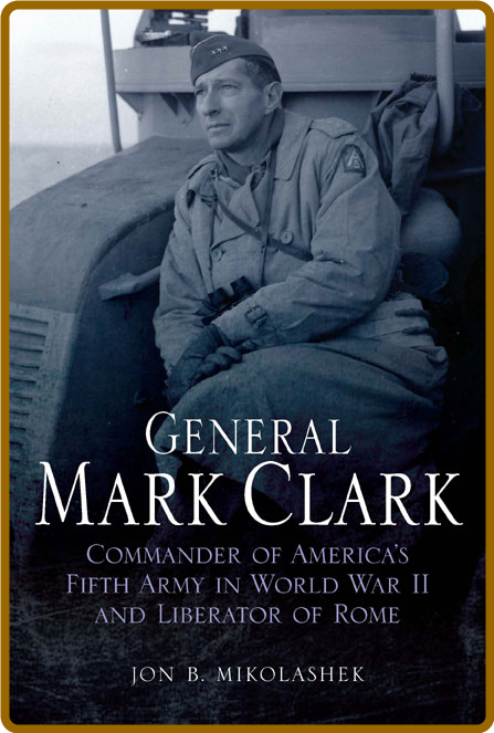 General Mark Clark - Commander of U S  Fifth Army and Liberator of Rome