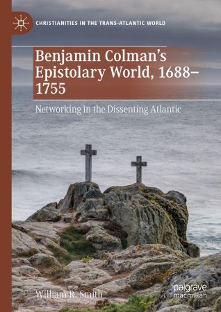 Benjamin Colman's Epistolary World, 1688 1755: Networking in the Dissenting Atlantic