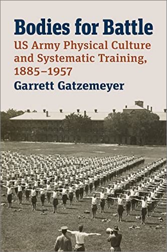 Bodies for Battle: US Army Physical Culture and Systematic Training, 1885–1957 (Modern War Studies)