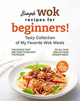Simple Wok Recipes for Beginners!: Tasty Collection of My Favorite Wok Meals