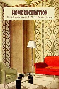Home Decoration The Ultimate Guide To Decorate Your Home