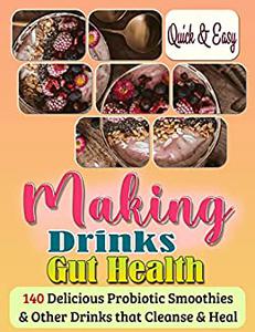 Quick & Easy Making Drinks Gut Health 140 Delicious Probiotic Smoothies & Other Drinks that Cleanse & Heal