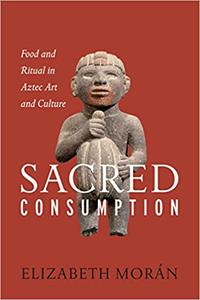Sacred Consumption Food and Ritual in Aztec Art and Culture