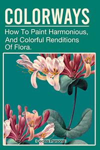Colorways How To Paint Harmonious, Vibrant, And Colorful Renditions Of Flora