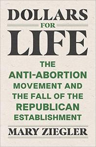 Dollars for Life The Anti-Abortion Movement and the Fall of the Republican Establishment