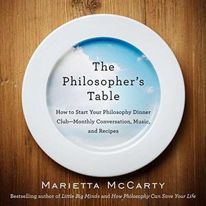 The Philosopher's Table How to Start Your Philosophy Dinner Club - Monthly Conversation, Music, and Recipes